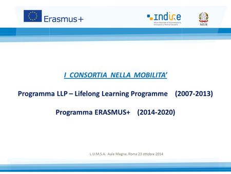 I CONSORTIA NELLA MOBILITA’ Programma LLP – Lifelong Learning Programme (2007-2013) Programma ERASMUS+ (2014-2020) L.U.M.S.A. Aula Magna, Roma 23 ottobre.