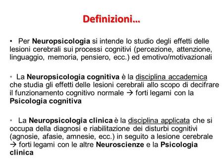 Definizioni… Per Neuropsicologia si intende lo studio degli effetti delle lesioni cerebrali sui processi cognitivi (percezione, attenzione, linguaggio,