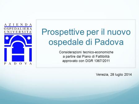 Prospettive per il nuovo ospedale di Padova Considerazioni tecnico-economiche a partire dal Piano di Fattibilità approvato con DGR 1367/2011 Venezia, 28.