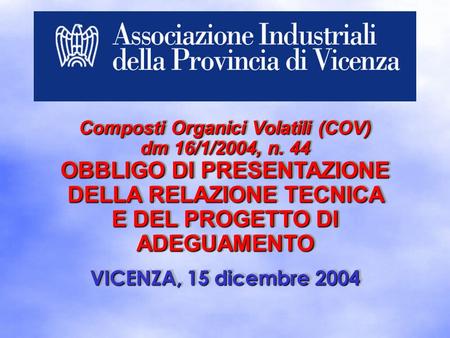 VICENZA, 15 dicembre 2004 Composti Organici Volatili (COV) dm 16/1/2004, n. 44 OBBLIGO DI PRESENTAZIONE DELLA RELAZIONE TECNICA E DEL PROGETTO DI ADEGUAMENTO.