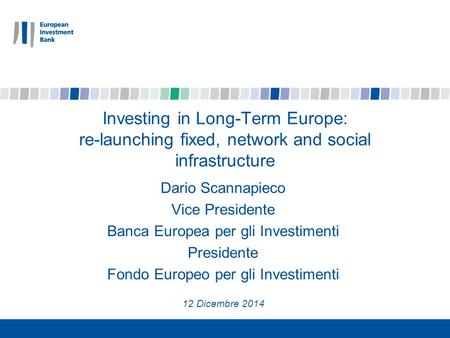 Investing in Long-Term Europe: re-launching fixed, network and social infrastructure Dario Scannapieco Vice Presidente Banca Europea per gli Investimenti.