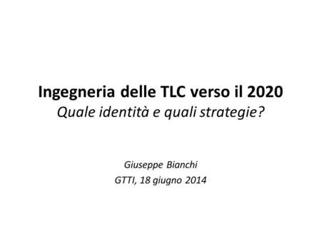 Ingegneria delle TLC verso il 2020 Quale identità e quali strategie? Giuseppe Bianchi GTTI, 18 giugno 2014.