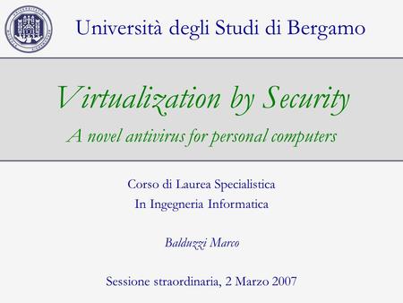 Virtualization by Security A novel antivirus for personal computers Università degli Studi di Bergamo Corso di Laurea Specialistica In Ingegneria Informatica.