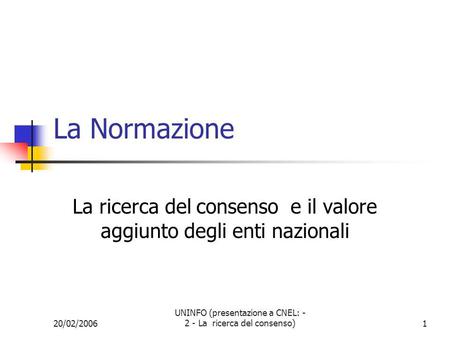 20/02/2006 UNINFO (presentazione a CNEL: - 2 - La ricerca del consenso)1 La Normazione La ricerca del consenso e il valore aggiunto degli enti nazionali.