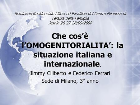 Che cos’è l’OMOGENITORIALITA’: la situazione italiana e internazionale. Jimmy Ciliberto e Federico Ferrari Sede di Milano, 3° anno Che cos’è l’OMOGENITORIALITA’: