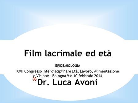Film lacrimale ed età EPIDEMIOLOGIA XVII Congresso Interdisciplinare Età, Lavoro, Alimentazione e Visione - Bologna 9 e 10 febbraio 2014 Dr. Luca Avoni.