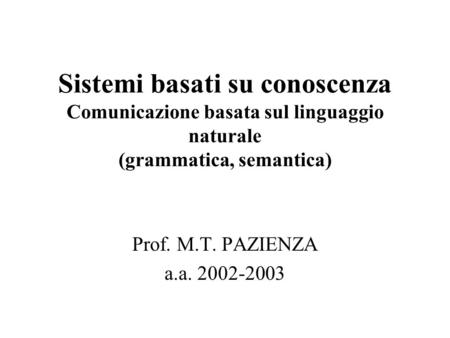 Sistemi basati su conoscenza Comunicazione basata sul linguaggio naturale (grammatica, semantica) Prof. M.T. PAZIENZA a.a. 2002-2003.