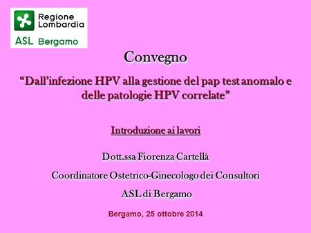 Convegno “Dall’infezione HPV alla gestione del pap test anomalo e delle patologie HPV correlate” Introduzione ai lavori Dott.ssa Fiorenza Cartellà Coordinatore.