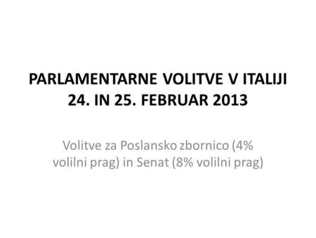 PARLAMENTARNE VOLITVE V ITALIJI 24. IN 25. FEBRUAR 2013 Volitve za Poslansko zbornico (4% volilni prag) in Senat (8% volilni prag)