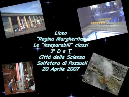 Liceo “Regina Margherita” Le “inseparabili” classi 3ª D e T Città della Scienza Solfatara di Pozzuoli 20 Aprile 2007.
