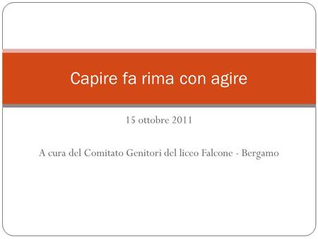 15 ottobre 2011 A cura del Comitato Genitori del liceo Falcone - Bergamo Capire fa rima con agire.