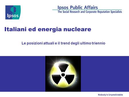Nobody’s Unpredictable Italiani ed energia nucleare Le posizioni attuali e il trend degli ultimo triennio.