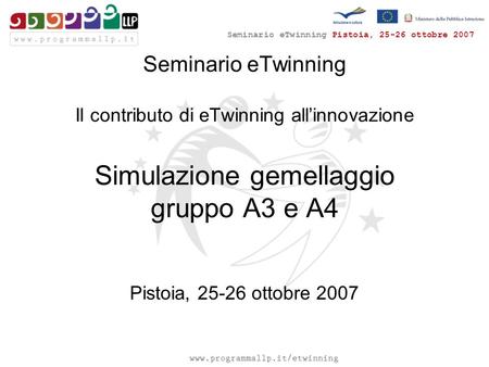 Seminario eTwinning Pistoia, 25-26 ottobre 2007 Seminario eTwinning Il contributo di eTwinning all’innovazione Simulazione gemellaggio gruppo A3 e A4 Pistoia,