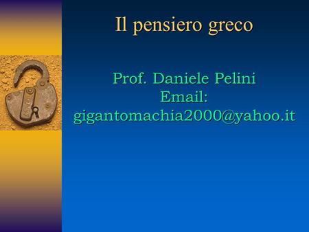 Il pensiero greco Prof. Daniele Pelini Email: gigantomachia2000@yahoo.it.