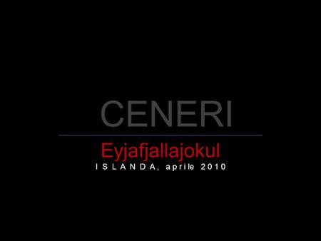 CENERI Eyjafjallajokul I S L A N D A, a p r i le 2 0 1 0.