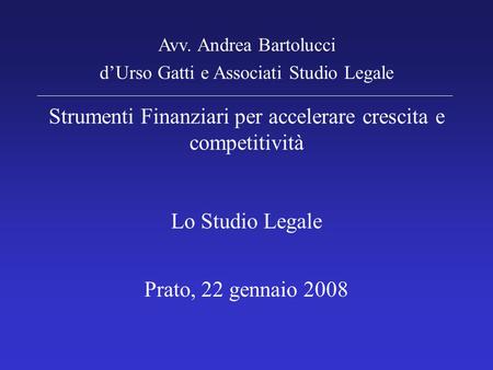 Strumenti Finanziari per accelerare crescita e competitività Lo Studio Legale Prato, 22 gennaio 2008 Avv. Andrea Bartolucci d’Urso Gatti e Associati Studio.