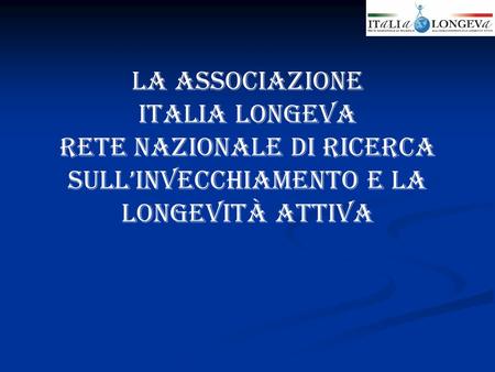 LA ASSOCIAZIONE ITALIA LONGEVA RETE NAZIONALE DI RICERCA SULL’INVECCHIAMENTO E LA LONGEVITà ATTIVA.