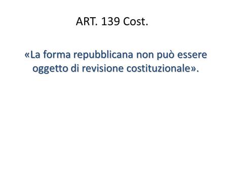 ART. 139 Cost. «La forma repubblicana non può essere oggetto di revisione costituzionale».