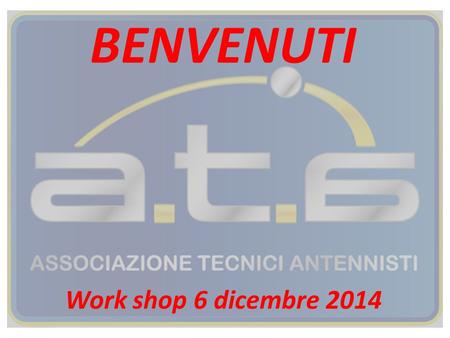 BENVENUTI Work shop 6 dicembre 2014. Adeguamento e manutenzione degli impianti di ricezione TV terrestre e satellite Work shop 6 dicembre 2014.