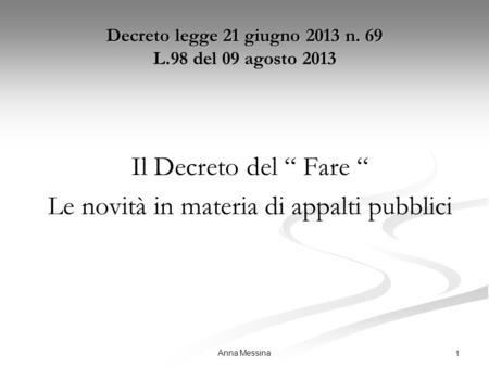 Anna Messina 1 Decreto legge 21 giugno 2013 n. 69 L.98 del 09 agosto 2013 Il Decreto del “ Fare “ Le novità in materia di appalti pubblici.