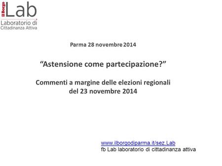 Parma 28 novembre 2014 “Astensione come partecipazione?” Commenti a margine delle elezioni regionali del 23 novembre 2014 www.ilborgodiparma.it/sez.Lab.