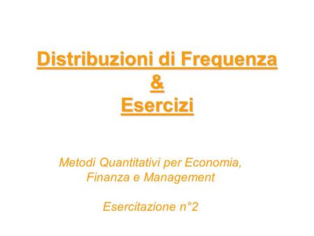 Distribuzioni di Frequenza & Esercizi Distribuzioni di Frequenza & Esercizi Metodi Quantitativi per Economia, Finanza e Management Esercitazione n°2.