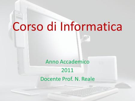 Corso di Informatica Anno Accademico 2011 Docente Prof. N. Reale.