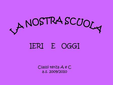 IERI E OGGI Classi terza A e C a.s. 2009/2010 LA NOSTRA SCUOLA.