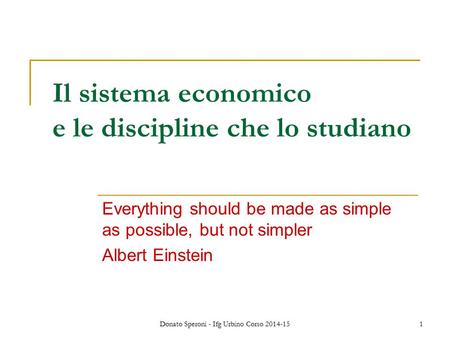 Donato Speroni - Ifg Urbino Corso 2014-151 Il sistema economico e le discipline che lo studiano Everything should be made as simple as possible, but not.