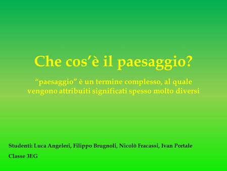 Che cos’è il paesaggio? “paesaggio” è un termine complesso, al quale vengono attribuiti significati spesso molto diversi Studenti: Luca Angeleri, Filippo.