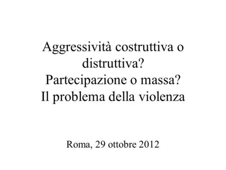 Aggressività costruttiva o distruttiva? Partecipazione o massa? Il problema della violenza Roma, 29 ottobre 2012.