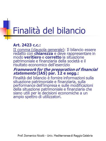 Prof. Domenico Nicolò - Univ. Mediterranea di Reggio Calabria Finalità del bilancio Art. 2423 c.c.: II comma (clausola generale): Il bilancio essere redatto.