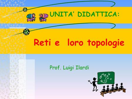 UNITA’ DIDATTICA: Reti e loro topologie Prof. Luigi Ilardi.