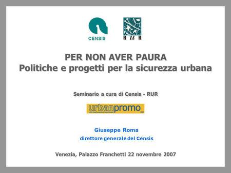 PER NON AVER PAURA Politiche e progetti per la sicurezza urbana Seminario a cura di Censis - RUR Venezia, Palazzo Franchetti 22 novembre 2007 CENSIS Giuseppe.