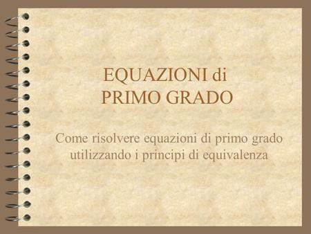 EQUAZIONI di PRIMO GRADO Come risolvere equazioni di primo grado utilizzando i principi di equivalenza.