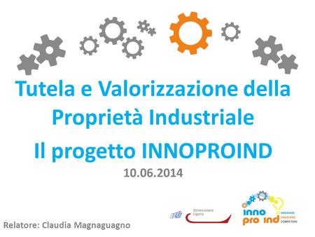 Tutela e Valorizzazione della Proprietà Industriale Il progetto INNOPROIND 10.06.2014 Relatore: Claudia Magnaguagno.