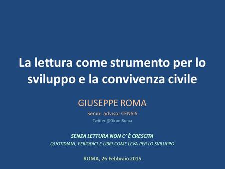 La lettura come strumento per lo sviluppo e la convivenza civile GIUSEPPE ROMA Senior advisor CENSIS SENZA LETTURA NON C’ È CRESCITA.