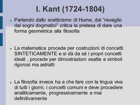 I. Kant (1724-1804) Partendo dallo scetticismo di Hume, dal “risveglio dai sogni dogmatici” critica la pretesa di dare una forma geometrica alla filosofia.