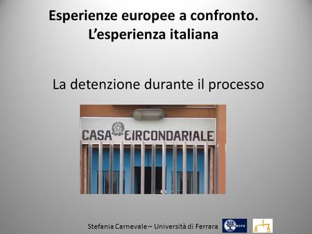 Esperienze europee a confronto. L’esperienza italiana La detenzione durante il processo Stefania Carnevale – Università di Ferrara.