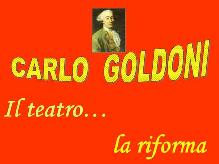 CARLO GOLDONI Il teatro… la riforma.
