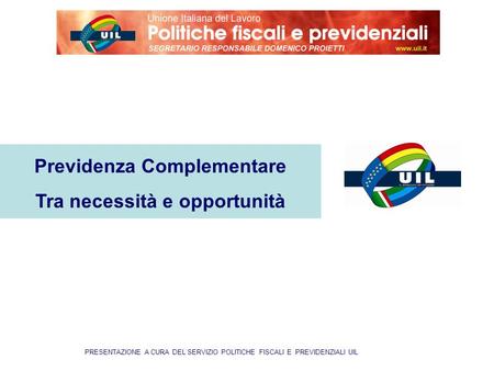 PRESENTAZIONE A CURA DEL SERVIZIO POLITICHE FISCALI E PREVIDENZIALI UIL Previdenza Complementare Tra necessità e opportunità.