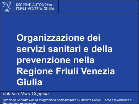 Organizzazione dei servizi sanitari e della prevenzione nella Regione Friuli Venezia Giulia dott.ssa Nora Coppola Direzione Centrale Salute Integrazione.