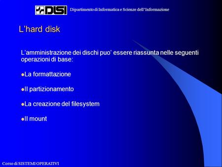 Corso di SISTEMI OPERATIVI Dipartimento di Informatica e Scienze dell’Informazione L’hard disk L’amministrazione dei dischi puo’ essere riassunta nelle.