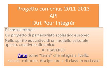 Progetto comenius 2011-2013 API l’Art Pour Integrér Di cosa si tratta : Un progetto di partenariato scolastico europeo Nello spirito educativo di un modello.