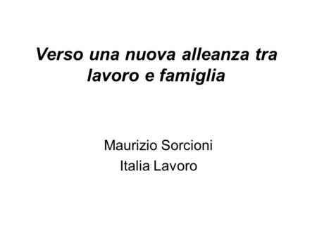 Verso una nuova alleanza tra lavoro e famiglia Maurizio Sorcioni Italia Lavoro.