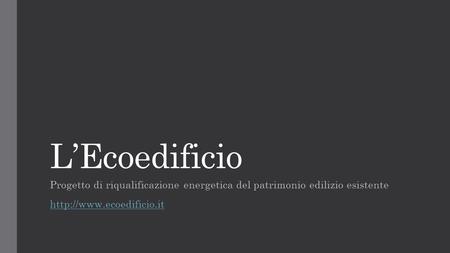 L’Ecoedificio Progetto di riqualificazione energetica del patrimonio edilizio esistente http://www.ecoedificio.it.