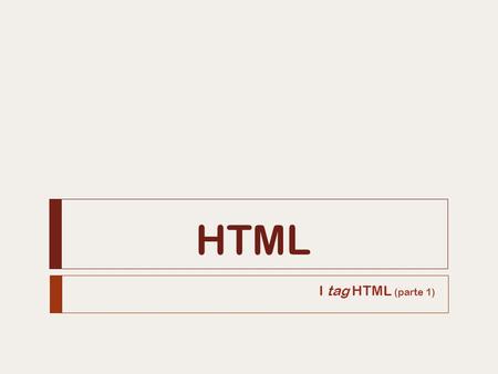 HTML I tag HTML (parte 1). I tag HTML  I comandi che il browser interpreta  Etichette per marcare l’inizio e la fine di un elemento HTML  Formato e.