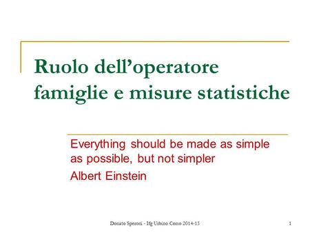 Donato Speroni - Ifg Urbino Corso 2014-15 1 Ruolo dell’operatore famiglie e misure statistiche Everything should be made as simple as possible, but not.