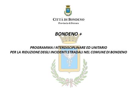 BONDENO + PROGRAMMA I NTERDISCIPLINARE ED UNITARIO PER LA RIDUZIONE DEGLI INCIDENTI STRADALI NEL COMUNE DI BONDENO C ITTÀ DI B ONDENO Provincia di Ferrara.