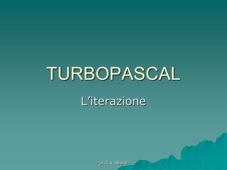 TURBOPASCAL L’iterazione - prof. V. Riboldi -.